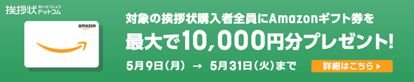 対象の挨拶状購入者全員にAmazonギフト券を最大10,000円分プレゼント！2022年5月9日（月）→ 2022年5月31日（火）まで 詳細はこちら