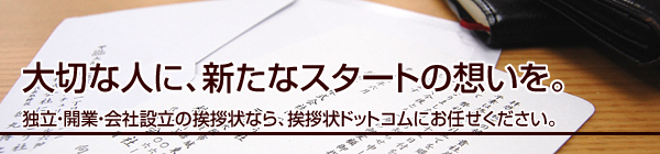 大切な人に、新たなスタートの想いを。
独立・開業・会社設立の挨拶状なら、挨拶状ドットコムにお任せください。