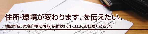 住所・環境が変わります、を伝えたい。
地図作成、宛名印刷も可能!挨拶状ドットコムにお任せください。