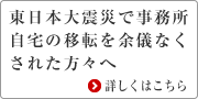 東日本大震災で事務所自宅の移転を余儀なくされた方々へ