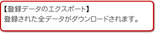 【登録データのエクスポート】
登録された全データがダウンロードされます。