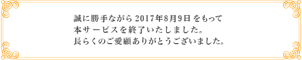 誠に勝手ながら2017年8月9日をもって本サービスを終了いたしました。長らくのご愛顧ありがとうございました。