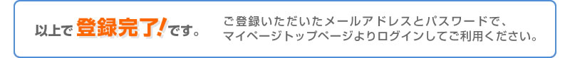 (5)以上で登録完了です　ご登録いただいたメールアドレスとパスワードで、マイページトップページよりログインしてご利用ください。