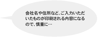 会社名や住所など、ご入力いただいたものが印刷される内容になるので、慎重に…