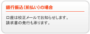 銀行振込（前払い）の場合→口座は校正メールでお知らせします。請求書の発行も承ります。